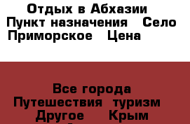 Отдых в Абхазии › Пункт назначения ­ Село Приморское › Цена ­ 1 000 - Все города Путешествия, туризм » Другое   . Крым,Алушта